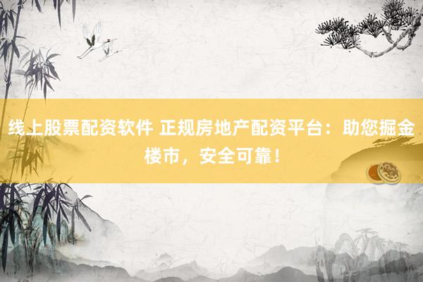线上股票配资软件 正规房地产配资平台：助您掘金楼市，安全可靠！