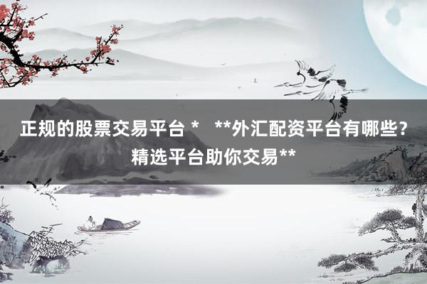 正规的股票交易平台 *   **外汇配资平台有哪些？精选平台助你交易**