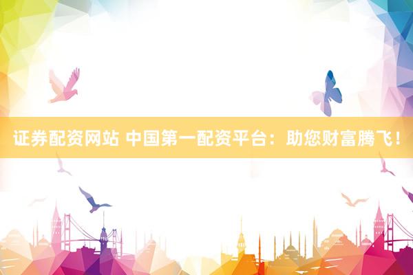 证券配资网站 中国第一配资平台：助您财富腾飞！