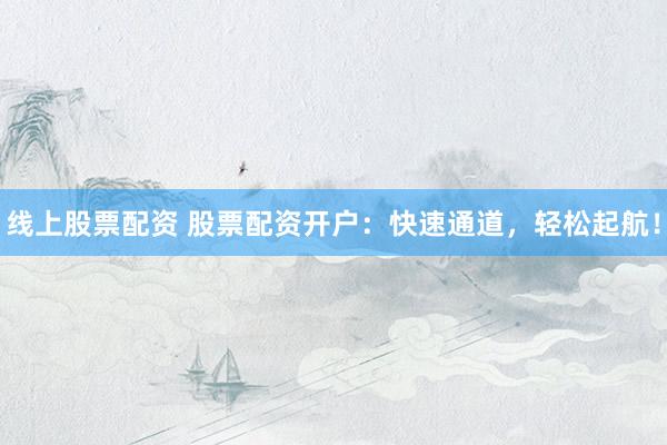 线上股票配资 股票配资开户：快速通道，轻松起航！