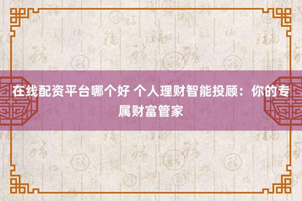 在线配资平台哪个好 个人理财智能投顾：你的专属财富管家
