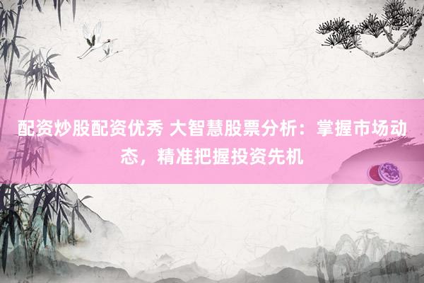 配资炒股配资优秀 大智慧股票分析：掌握市场动态，精准把握投资先机