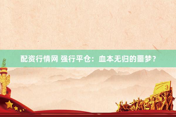 配资行情网 强行平仓：血本无归的噩梦？
