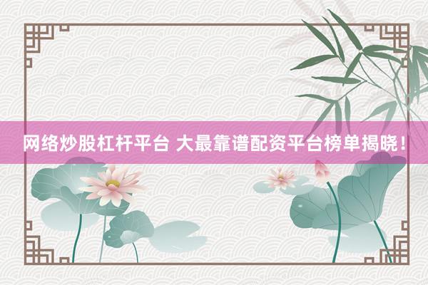 网络炒股杠杆平台 大最靠谱配资平台榜单揭晓！