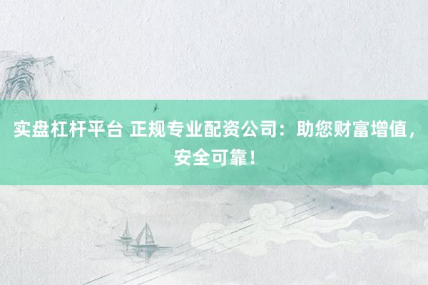 实盘杠杆平台 正规专业配资公司：助您财富增值，安全可靠！