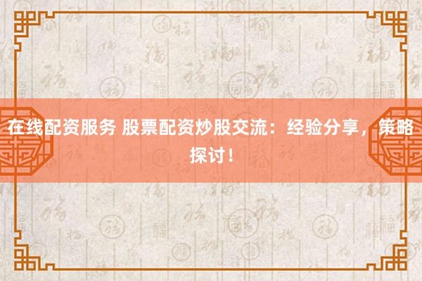 在线配资服务 股票配资炒股交流：经验分享，策略探讨！
