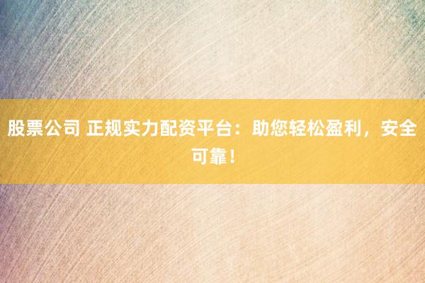 股票公司 正规实力配资平台：助您轻松盈利，安全可靠！