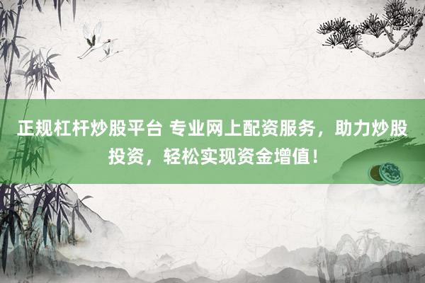 正规杠杆炒股平台 专业网上配资服务，助力炒股投资，轻松实现资金增值！