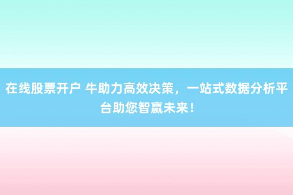在线股票开户 牛助力高效决策，一站式数据分析平台助您智赢未来！