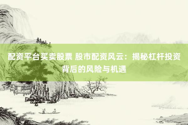 配资平台买卖股票 股市配资风云：揭秘杠杆投资背后的风险与机遇