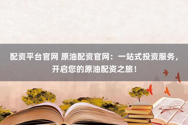 配资平台官网 原油配资官网：一站式投资服务，开启您的原油配资之旅！