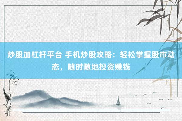 炒股加杠杆平台 手机炒股攻略：轻松掌握股市动态，随时随地投资赚钱
