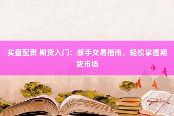 实盘配资 期货入门：新手交易指南，轻松掌握期货市场