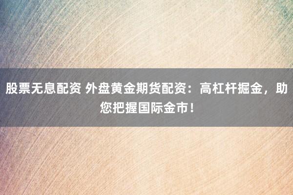股票无息配资 外盘黄金期货配资：高杠杆掘金，助您把握国际金市！