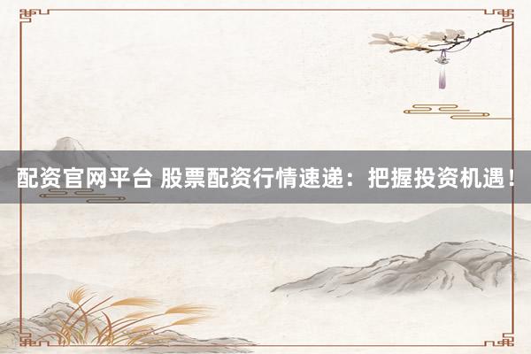 配资官网平台 股票配资行情速递：把握投资机遇！