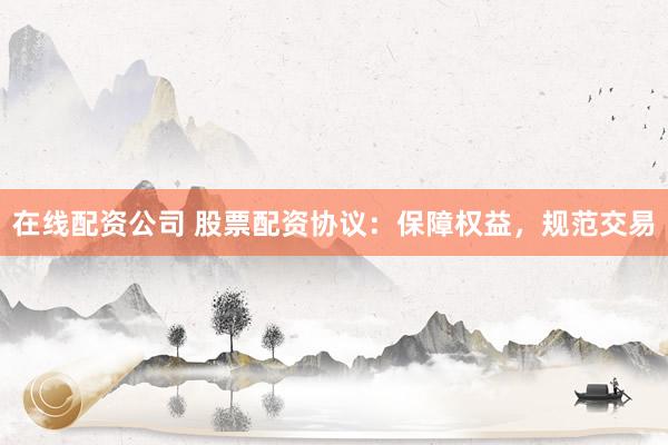在线配资公司 股票配资协议：保障权益，规范交易
