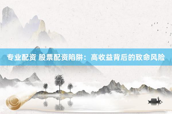 专业配资 股票配资陷阱：高收益背后的致命风险
