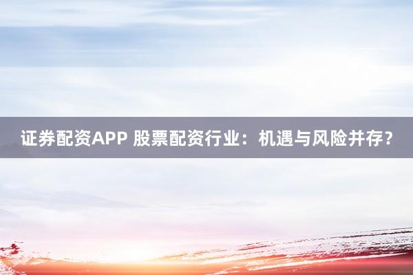 证券配资APP 股票配资行业：机遇与风险并存？