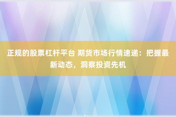 正规的股票杠杆平台 期货市场行情速递：把握最新动态，洞察投资先机