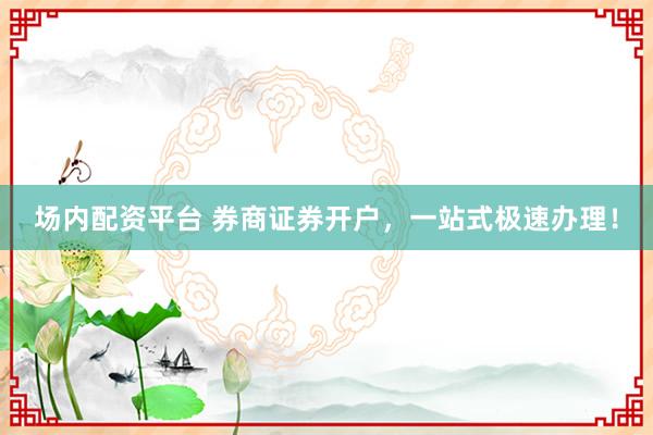 场内配资平台 券商证券开户，一站式极速办理！