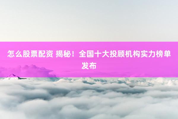 怎么股票配资 揭秘！全国十大投顾机构实力榜单发布