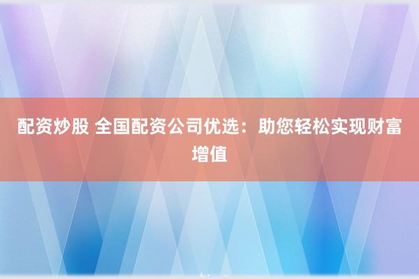 配资炒股 全国配资公司优选：助您轻松实现财富增值