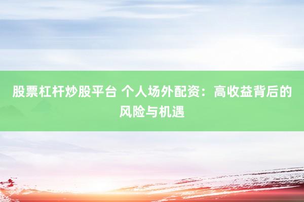 股票杠杆炒股平台 个人场外配资：高收益背后的风险与机遇