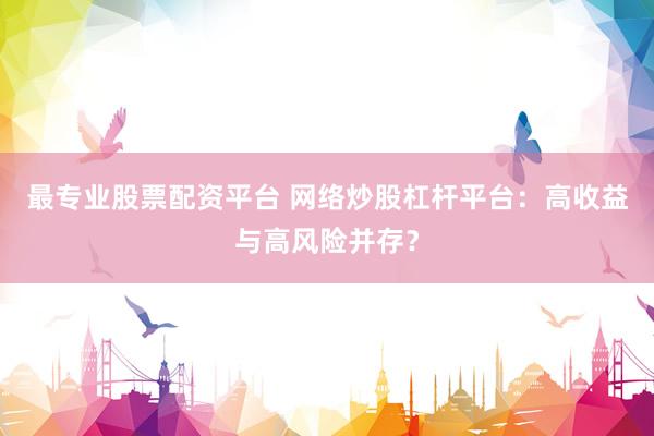最专业股票配资平台 网络炒股杠杆平台：高收益与高风险并存？