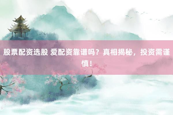 股票配资选股 爱配资靠谱吗？真相揭秘，投资需谨慎！