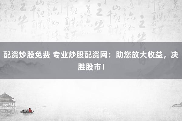 配资炒股免费 专业炒股配资网：助您放大收益，决胜股市！