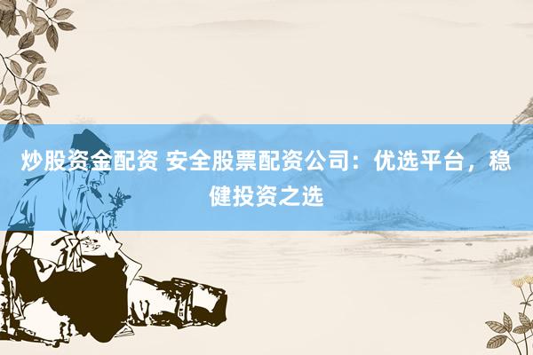 炒股资金配资 安全股票配资公司：优选平台，稳健投资之选