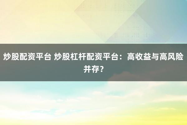 炒股配资平台 炒股杠杆配资平台：高收益与高风险并存？