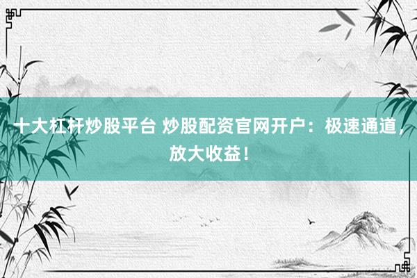 十大杠杆炒股平台 炒股配资官网开户：极速通道，放大收益！