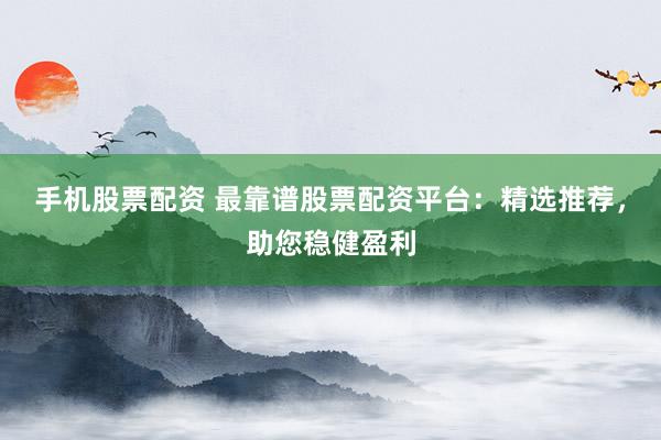 手机股票配资 最靠谱股票配资平台：精选推荐，助您稳健盈利