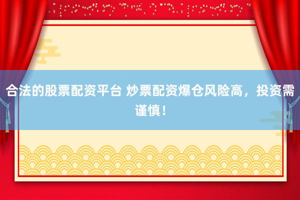 合法的股票配资平台 炒票配资爆仓风险高，投资需谨慎！