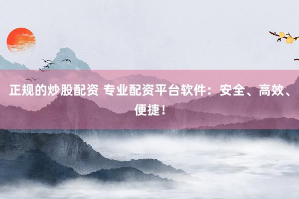 正规的炒股配资 专业配资平台软件：安全、高效、便捷！