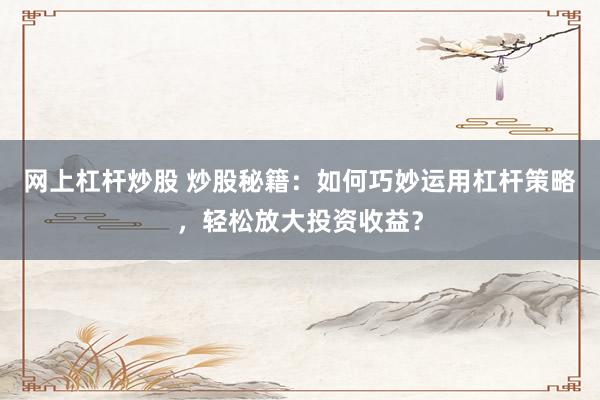 网上杠杆炒股 炒股秘籍：如何巧妙运用杠杆策略，轻松放大投资收益？