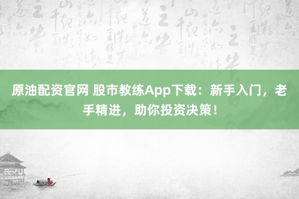 原油配资官网 股市教练App下载：新手入门，老手精进，助你投资决策！