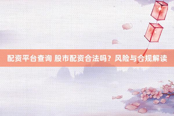 配资平台查询 股市配资合法吗？风险与合规解读