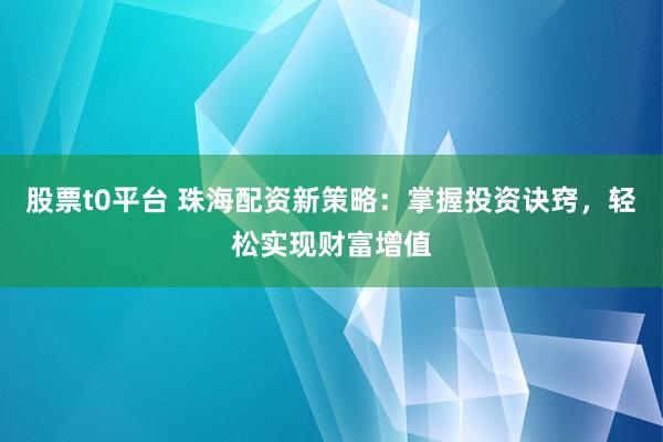 股票t0平台 珠海配资新策略：掌握投资诀窍，轻松实现财富增值