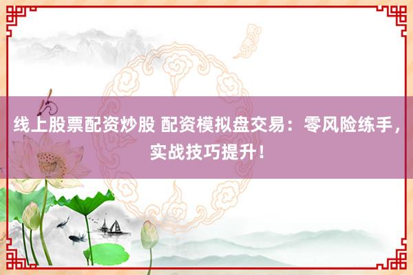 线上股票配资炒股 配资模拟盘交易：零风险练手，实战技巧提升！