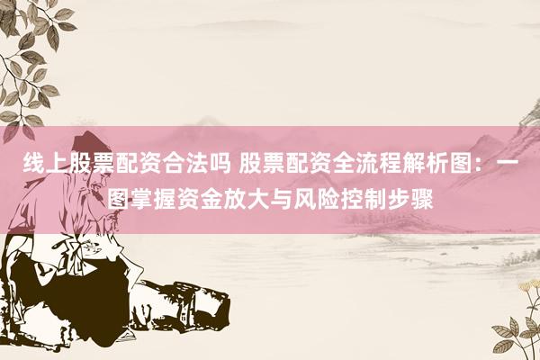 线上股票配资合法吗 股票配资全流程解析图：一图掌握资金放大与风险控制步骤
