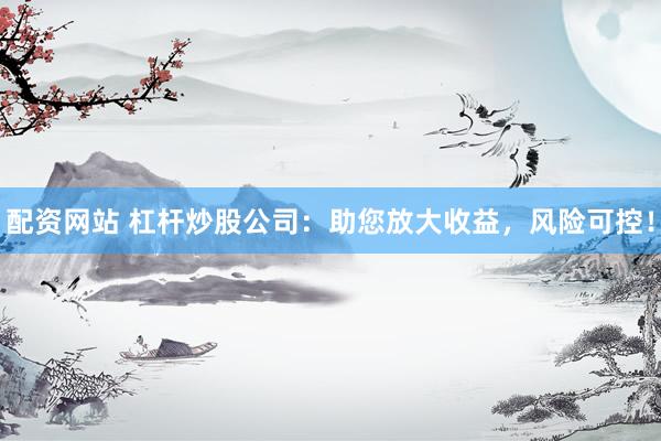 配资网站 杠杆炒股公司：助您放大收益，风险可控！
