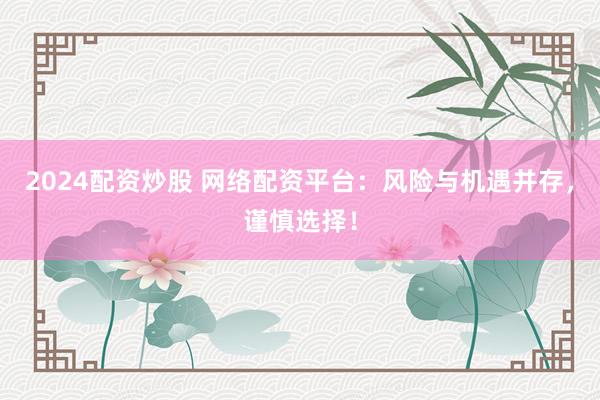 2024配资炒股 网络配资平台：风险与机遇并存，谨慎选择！