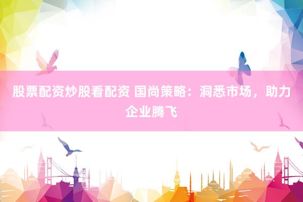 股票配资炒股看配资 国尚策略：洞悉市场，助力企业腾飞