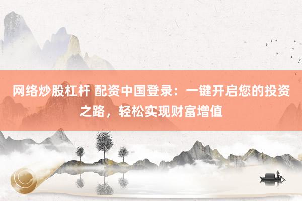 网络炒股杠杆 配资中国登录：一键开启您的投资之路，轻松实现财富增值