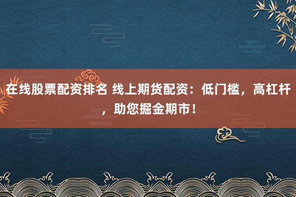 在线股票配资排名 线上期货配资：低门槛，高杠杆，助您掘金期市！