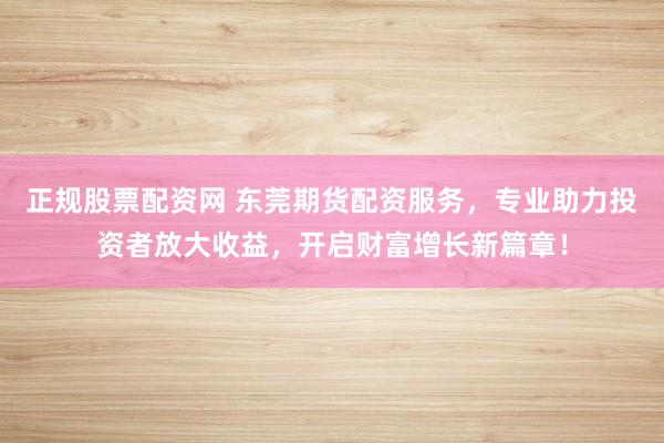正规股票配资网 东莞期货配资服务，专业助力投资者放大收益，开启财富增长新篇章！