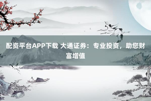 配资平台APP下载 大通证券：专业投资，助您财富增值