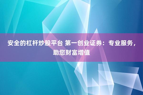 安全的杠杆炒股平台 第一创业证券：专业服务，助您财富增值